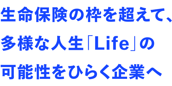 生命保険の枠を超えて、多様な人生「Life」の可能性をひらく企業へ